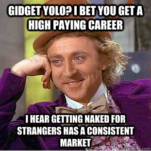 Gidget Yolo? i bet you get a high paying career I hear getting naked for strangers has a consistent market  Creepy Wonka