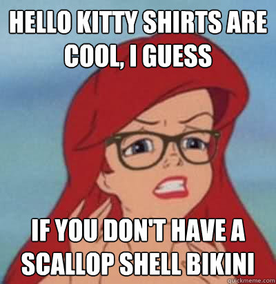 Hello Kitty shirts are cool, I guess If you don't have a scallop shell bikini  Hipster Ariel