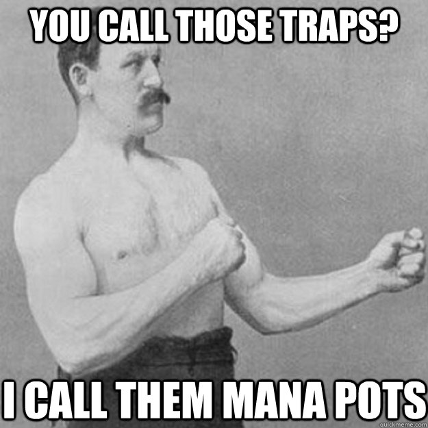 You call those traps?  I call them mana pots  overly manly man