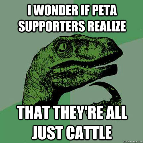 I wonder if Peta supporters realize That they're all just cattle  Philosoraptor