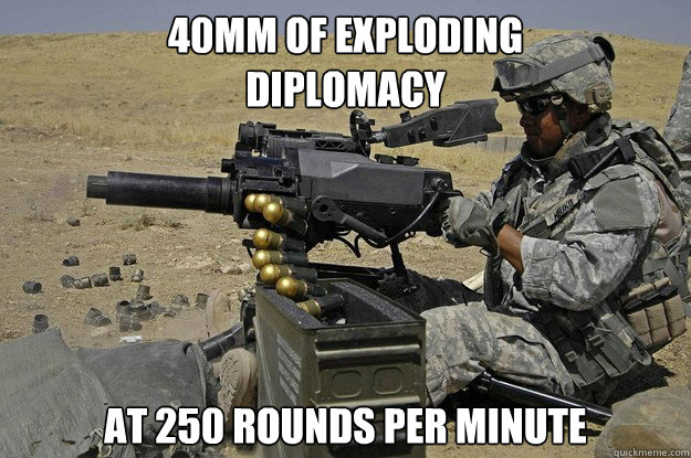 40mm of exploding 
diplomacy at 250 rounds per minute   Automatic Grenade Launcher