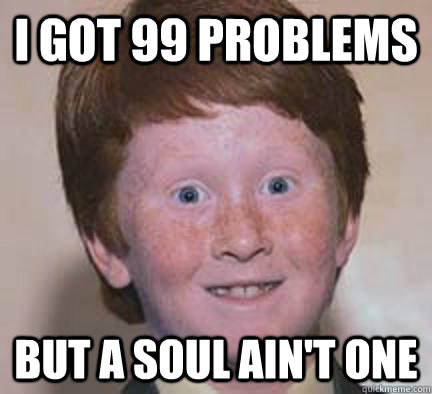 I got 99 problems but a soul ain't one  Over Confident Ginger