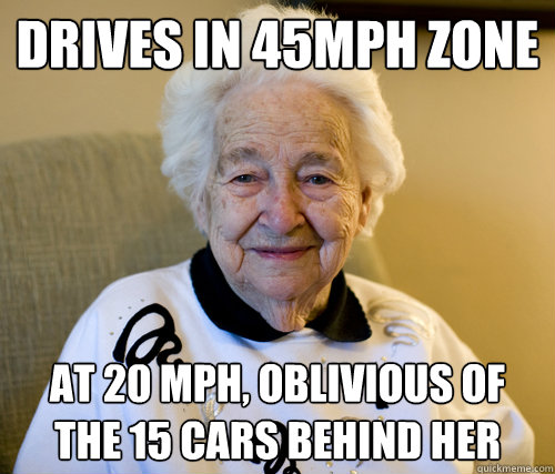 Drives in 45mph zone at 20 mph, oblivious of the 15 cars behind her  Scumbag Grandma