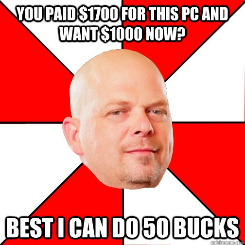 You paid $1700 for this PC and want $1000 now? Best I can do 50 bucks - You paid $1700 for this PC and want $1000 now? Best I can do 50 bucks  Pawn Star