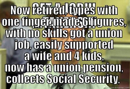 GET A JOB!!! ....TAKERS!!! NOW RETIRED, TYPES WITH ONE FINGER, MADE 6 FIGURES, WITH NO SKILLS GOT A UNION JOB, EASILY SUPPORTED A WIFE AND 4 KIDS, NOW HAS A UNION PENSION, COLLECTS SOCIAL SECURITY,  Schrute