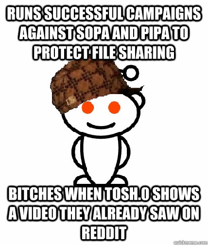 Runs successful campaigns against SOPA and PIPA to protect file sharing Bitches when Tosh.0 shows a video they already saw on reddit  Scumbag Reddit