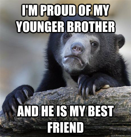 I'm proud of my younger brother and he is my best friend  Confession Bear