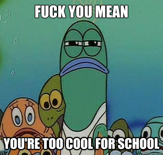 Fuck you mean

 you're too cool for school  Serious fish SpongeBob