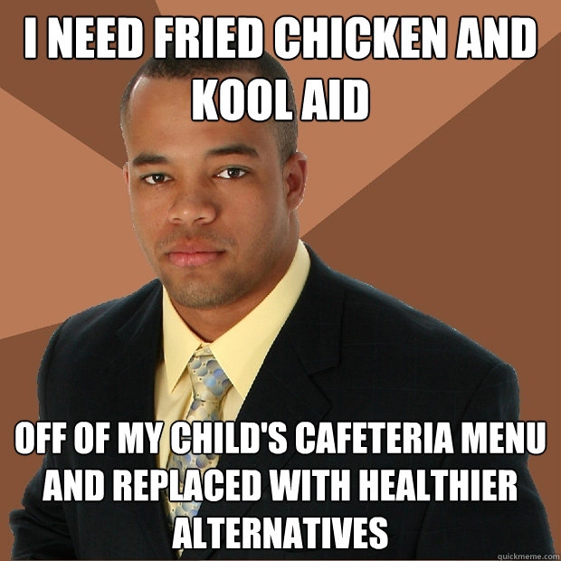 I need fried chicken and kool aid Off of my child's cafeteria menu and replaced with healthier alternatives  Successful Black Man