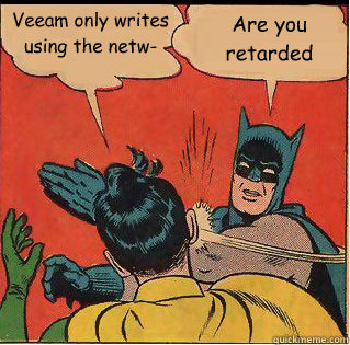 Veeam only writes using the netw- Are you retarded - Veeam only writes using the netw- Are you retarded  Slappin Batman