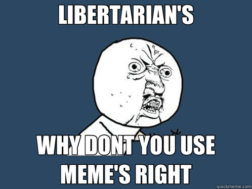 LIBERTARIAN'S WHY DONT YOU USE MEME'S RIGHT - LIBERTARIAN'S WHY DONT YOU USE MEME'S RIGHT  Y U No