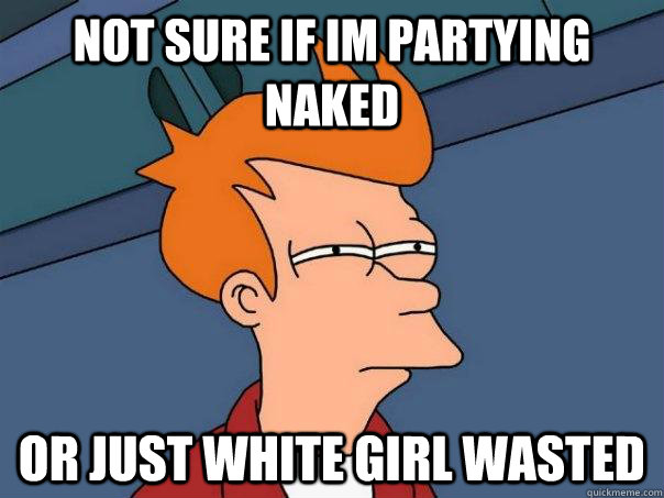 Not Sure if im partying naked  Or just white girl wasted  Futurama Fry