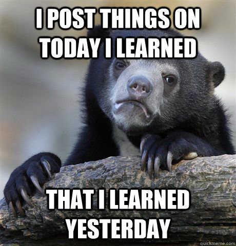 I post things on today I learned That I learned yesterday  Confession Bear