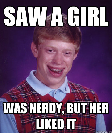 saw a girl was nerdy, but her liked it   Bad Luck Brian