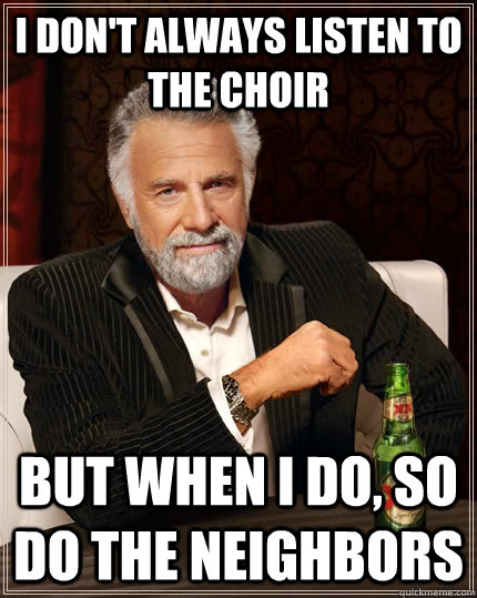 I don't always listen to The Choir but when I do, so do the neighbors  The Most Interesting Man In The World