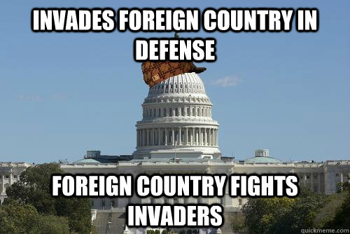 invades foreign country in defense foreign country fights invaders  Scumbag Government