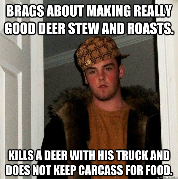 Brags about making really good deer stew and roasts. Kills a deer with his truck and does not keep carcass for food.  - Brags about making really good deer stew and roasts. Kills a deer with his truck and does not keep carcass for food.   Scumbag Steve