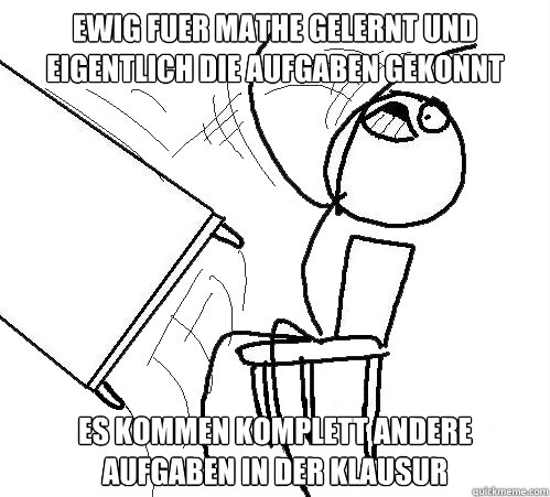 ewig fuer mathe gelernt und eigentlich die aufgaben gekonnt es kommen komplett andere aufgaben in der klausur  Flip A Table