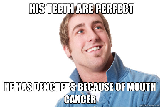 his teeth are perfect he has denchers because of mouth cancer - his teeth are perfect he has denchers because of mouth cancer  Misunderstood D-Bag