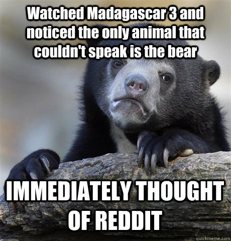 Watched Madagascar 3 and noticed the only animal that couldn't speak is the bear IMMEDIATELY THOUGHT OF REDDIT  Confession Bear