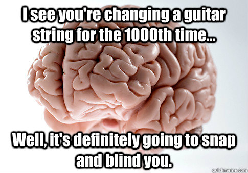 I see you're changing a guitar string for the 1000th time... Well, it's definitely going to snap and blind you.  Scumbag Brain