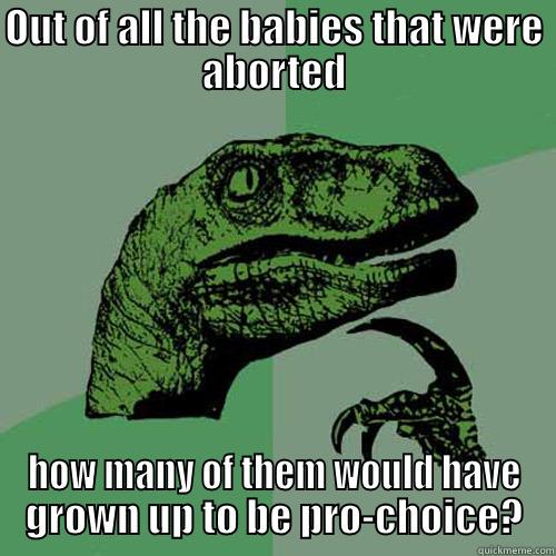 Catholic meme Babies who would have been - OUT OF ALL THE BABIES THAT WERE ABORTED HOW MANY OF THEM WOULD HAVE GROWN UP TO BE PRO-CHOICE? Philosoraptor