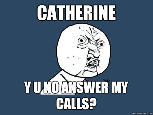 Catherine y u no answer my calls?  Y U No