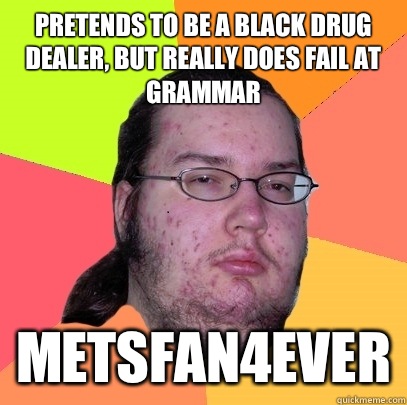 Pretends to be a black drug dealer, but really does fail at grammar Metsfan4ever  Butthurt Dweller