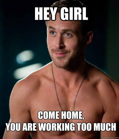 hey girl come home,
you are working too much - hey girl come home,
you are working too much  Butthole Ryan Gosling