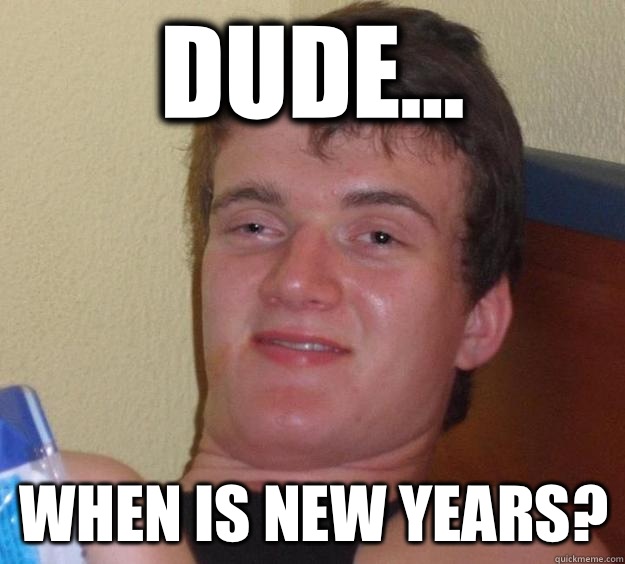 Dude... When is New Years?  10 Guy