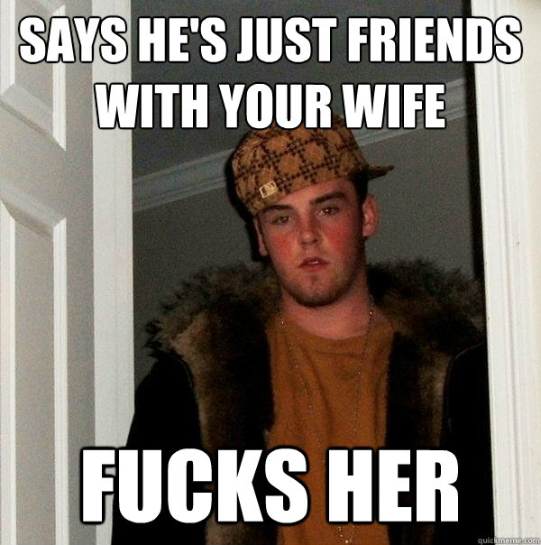 Says he's just friends with your wife FUCKS HER - Says he's just friends with your wife FUCKS HER  Scumbag Steve