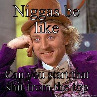 NIGGAS BE LIKE CAN YOU START THAT SHIT FROM THE TOP Condescending Wonka