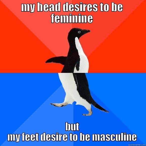 MY HEAD DESIRES TO BE FEMININE BUT MY FEET DESIRE TO BE MASCULINE Socially Awesome Awkward Penguin