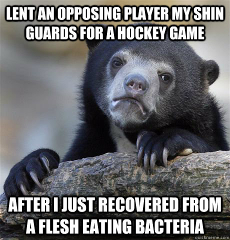 Lent an opposing player my shin guards for a hockey game After I just recovered from a flesh eating bacteria  Confession Bear