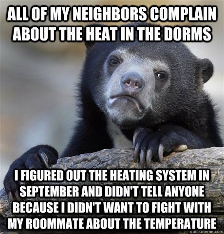 All of my neighbors complain about the heat in the dorms I figured out the heating system in september and didn't tell anyone because i didn't want to fight with my roommate about the temperature - All of my neighbors complain about the heat in the dorms I figured out the heating system in september and didn't tell anyone because i didn't want to fight with my roommate about the temperature  confessionbear