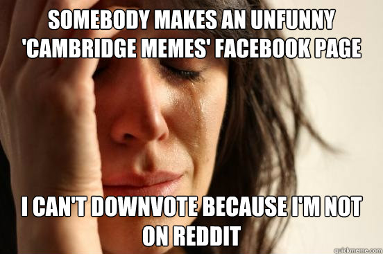 SOMEBODY MAKES AN UNFUNNY 'CAMBRIDGE MEMES' FACEBOOK PAGE I CAN'T DOWNVOTE BECAUSE I'M NOT ON REDDIT  First World Problems