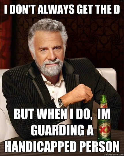 I don't always get the d but when I do,  im guarding a handicapped person  The Most Interesting Man In The World