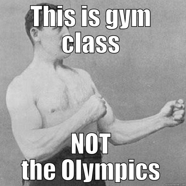 THIS IS GYM CLASS NOT THE OLYMPICS overly manly man