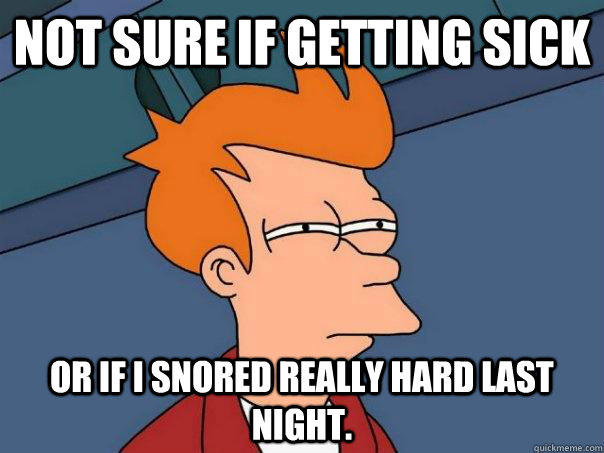 Not sure if getting sick Or if i snored really hard last night.  Futurama Fry