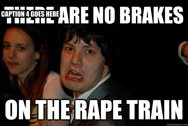 There are no brakes On the rape train Caption 3 goes here Caption 4 goes here  Meme