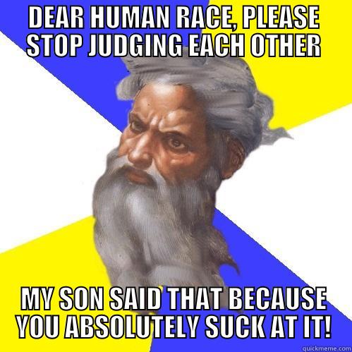 DEAR HUMAN RACE, PLEASE STOP JUDGING EACH OTHER MY SON SAID THAT BECAUSE YOU ABSOLUTELY SUCK AT IT! Advice God