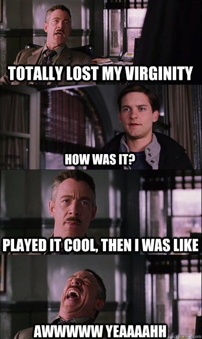 Totally lost my virginity how was it? Played it cool, then I was like awwwww yeaaaahh  JJ Jameson