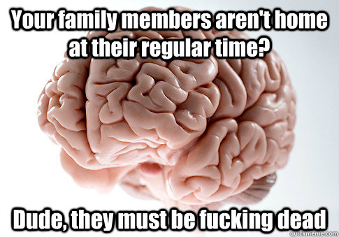 Your family members aren't home at their regular time? Dude, they must be fucking dead  - Your family members aren't home at their regular time? Dude, they must be fucking dead   Scumbag Brain