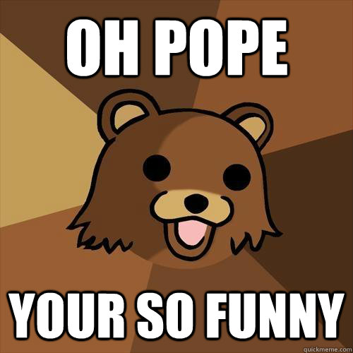 Oh Pope Your so funny   Pedobear