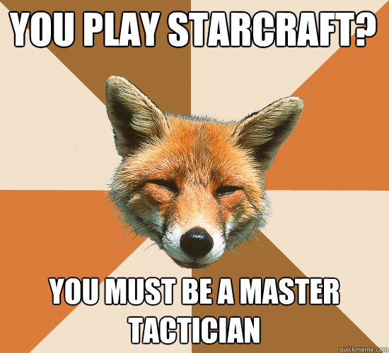 You play Starcraft? You must be a master tactician   Condescending Fox