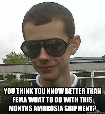  You think you know better than FEMA what to do with this months ambrosia shipment? -  You think you know better than FEMA what to do with this months ambrosia shipment?  baggott