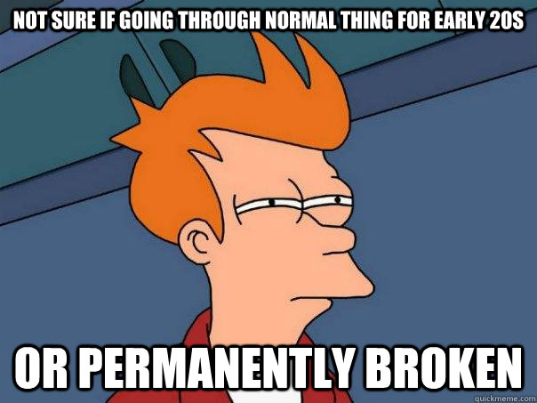 not sure if going through normal thing for early 20s or permanently broken - not sure if going through normal thing for early 20s or permanently broken  Futurama Fry