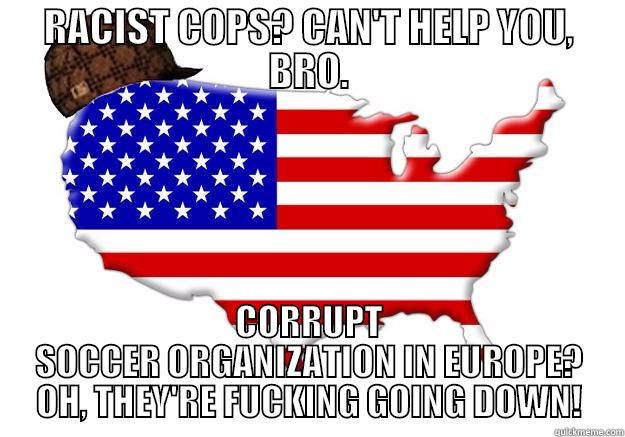 RACIST COPS? CAN'T HELP YOU, BRO. CORRUPT SOCCER ORGANIZATION IN EUROPE? OH, THEY'RE FUCKING GOING DOWN! Scumbag america