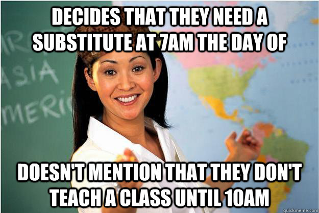 decides that they need a substitute at 7am the day of doesn't mention that they don't teach a class until 10am  Scumbag Teacher