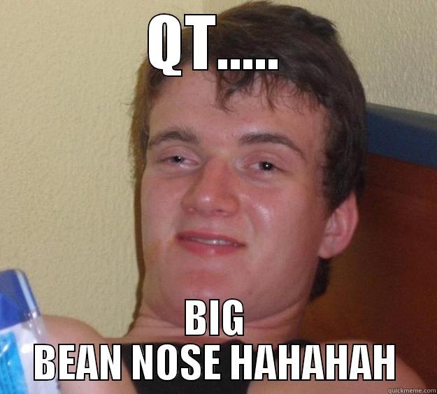 QT..... BIG BEAN NOSE HAHAHAH 10 Guy